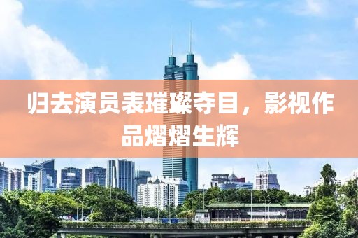 归去演员表璀璨夺目，影视作品熠熠生辉