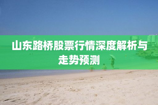 山东路桥股票行情深度解析与走势预测