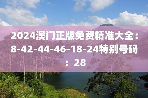 2024澳门正版免费精准大全：8-42-44-46-18-24特别号码：28