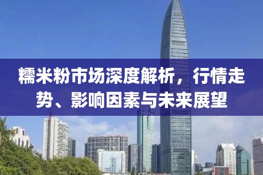糯米粉市场深度解析，行情走势、影响因素与未来展望