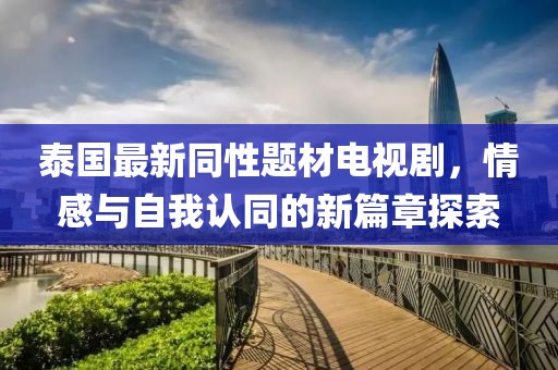泰国最新同性题材电视剧，情感与自我认同的新篇章探索