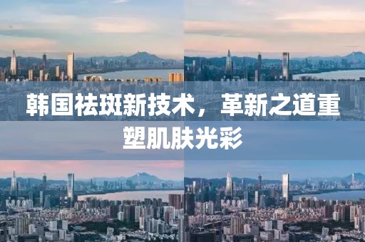 韩国祛斑新技术，革新之道重塑肌肤光彩