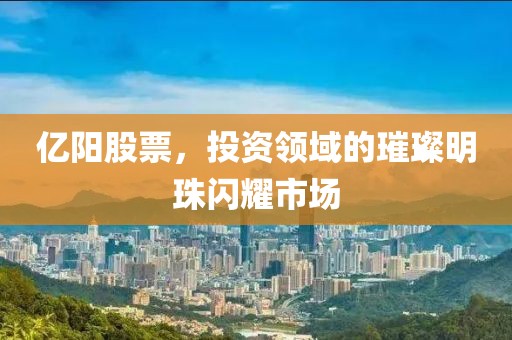 亿阳股票，投资领域的璀璨明珠闪耀市场
