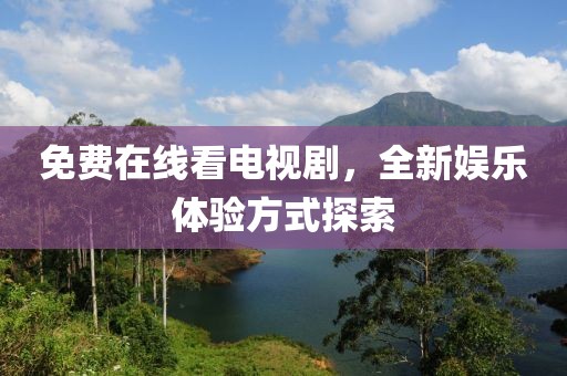 免费在线看电视剧，全新娱乐体验方式探索