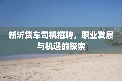 新沂货车司机招聘，职业发展与机遇的探索