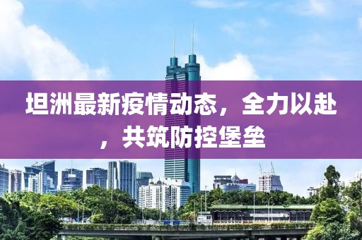 坦洲最新疫情动态，全力以赴，共筑防控堡垒