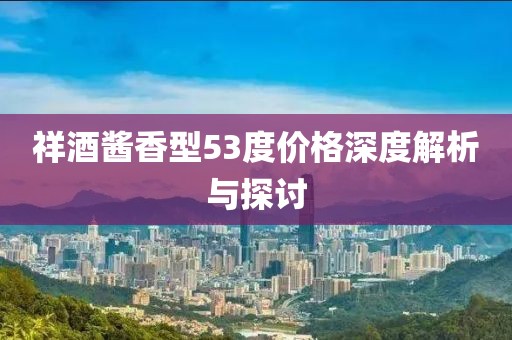 祥酒酱香型53度价格深度解析与探讨