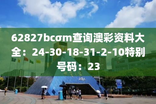62827bcσm查询澳彩资料大全：24-30-18-31-2-10特别号码：23