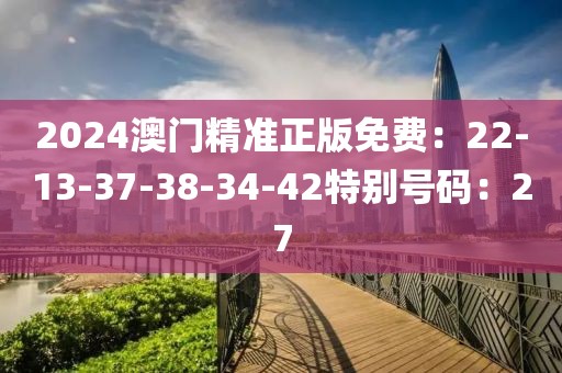 2024澳门精准正版免费：22-13-37-38-34-42特别号码：27