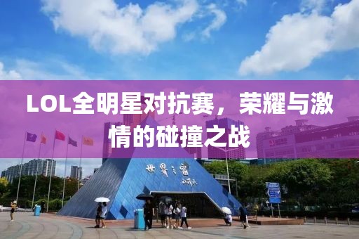 LOL全明星对抗赛，荣耀与激情的碰撞之战