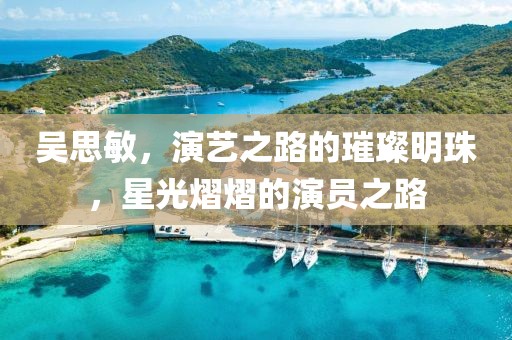 吴思敏，演艺之路的璀璨明珠，星光熠熠的演员之路