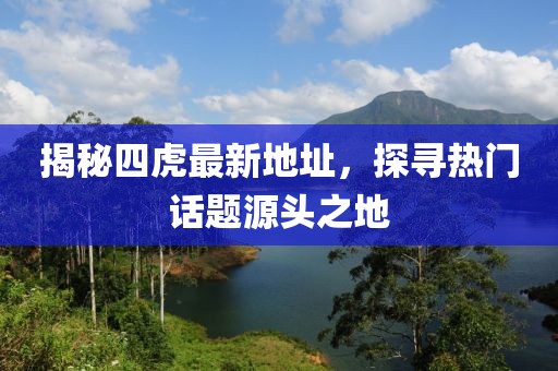 揭秘四虎最新地址，探寻热门话题源头之地