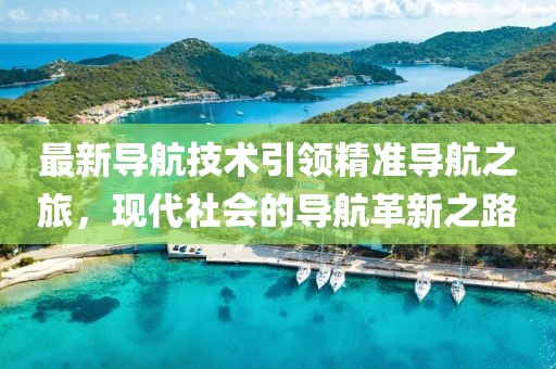 最新导航技术引领精准导航之旅，现代社会的导航革新之路