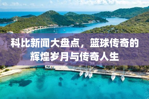 科比新闻大盘点，篮球传奇的辉煌岁月与传奇人生