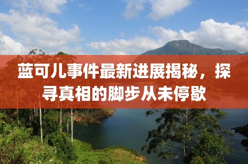 蓝可儿事件最新进展揭秘，探寻真相的脚步从未停歇