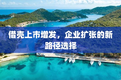 借壳上市增发，企业扩张的新路径选择