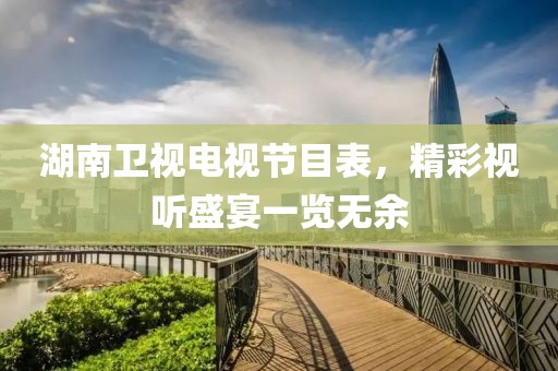 湖南卫视电视节目表，精彩视听盛宴一览无余
