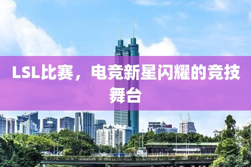 LSL比赛，电竞新星闪耀的竞技舞台