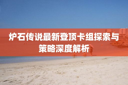 炉石传说最新登顶卡组探索与策略深度解析