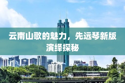 云南山歌的魅力，先远琴新版演绎探秘