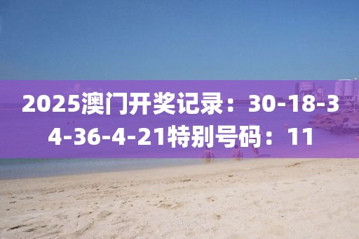 2025澳门开奖记录：30-18-34-36-4-21特别号码：11