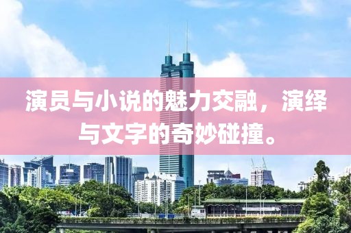 演员与小说的魅力交融，演绎与文字的奇妙碰撞。