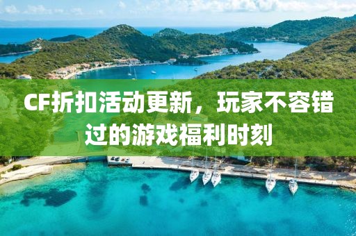 CF折扣活动更新，玩家不容错过的游戏福利时刻