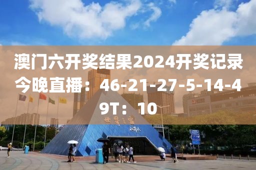 澳门六开奖结果2024开奖记录今晚直播：46-21-27-5-14-49T：10