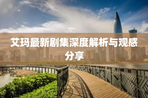 艾玛最新剧集深度解析与观感分享