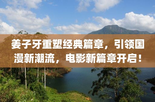 姜子牙重塑经典篇章，引领国漫新潮流，电影新篇章开启！