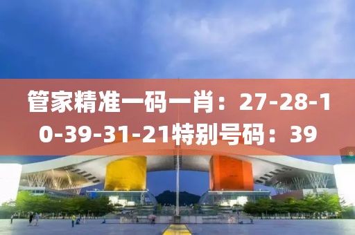 管家精准一码一肖：27-28-10-39-31-21特别号码：39