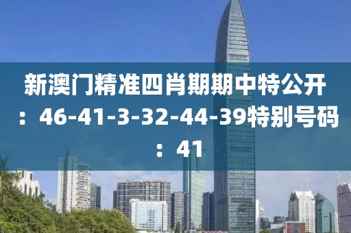 新澳门精准四肖期期中特公开：46-41-3-32-44-39特别号码：41