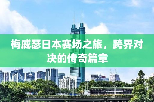 梅威瑟日本赛场之旅，跨界对决的传奇篇章