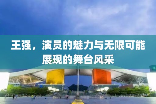 王强，演员的魅力与无限可能展现的舞台风采