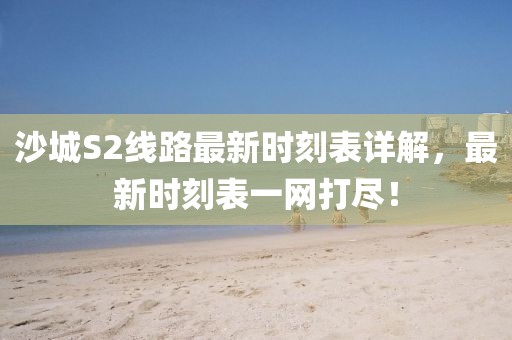 沙城S2线路最新时刻表详解，最新时刻表一网打尽！