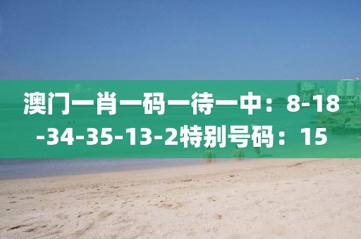 澳门一肖一码一待一中：8-18-34-35-13-2特别号码：15