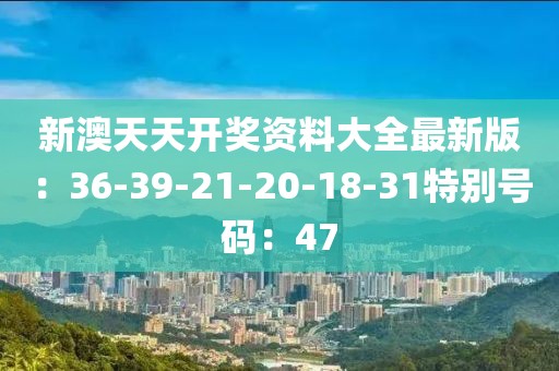 新澳天天开奖资料大全最新版：36-39-21-20-18-31特别号码：47