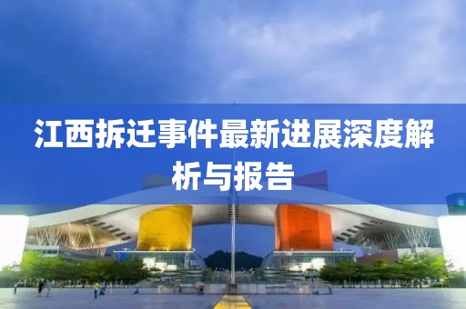 江西拆迁事件最新进展深度解析与报告