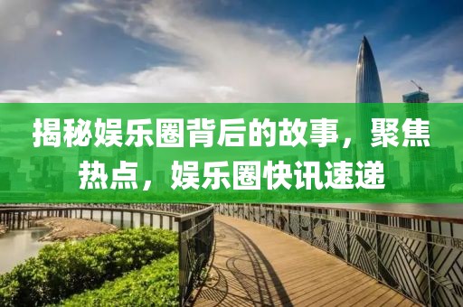 揭秘娱乐圈背后的故事，聚焦热点，娱乐圈快讯速递