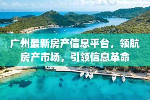 广州最新房产信息平台，领航房产市场，引领信息革命