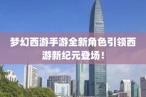 梦幻西游手游全新角色引领西游新纪元登场！