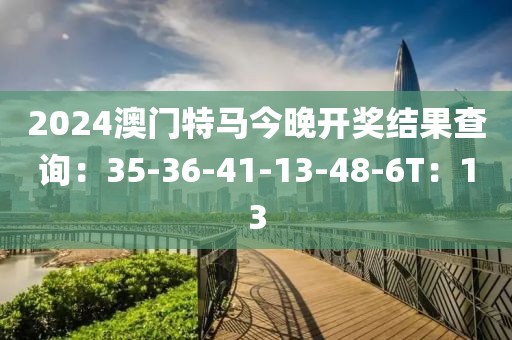 2024澳门特马今晚开奖结果查询：35-36-41-13-48-6T：13