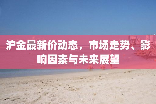 沪金最新价动态，市场走势、影响因素与未来展望
