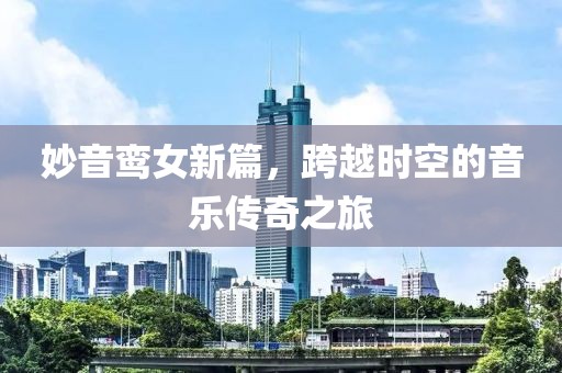 妙音鸾女新篇，跨越时空的音乐传奇之旅