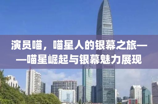 演员喵，喵星人的银幕之旅——喵星崛起与银幕魅力展现