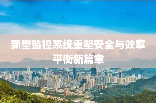 新型监控系统重塑安全与效率平衡新篇章