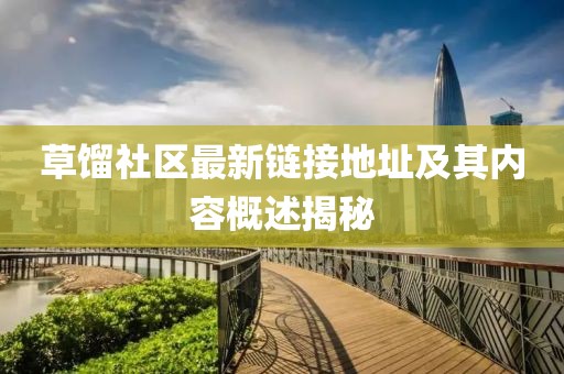 草馏社区最新链接地址及其内容概述揭秘