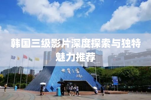 韩国三级影片深度探索与独特魅力推荐