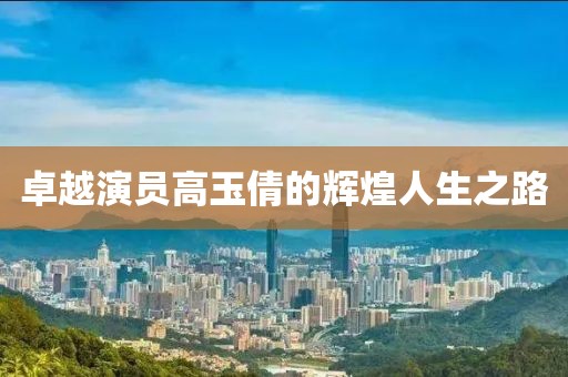卓越演员高玉倩的辉煌人生之路