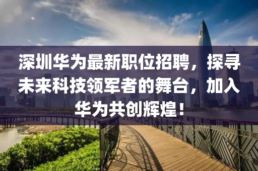 深圳华为最新职位招聘，探寻未来科技领军者的舞台，加入华为共创辉煌！